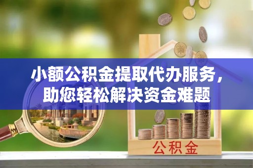 上犹小额公积金提取代办服务，助您轻松解决资金难题