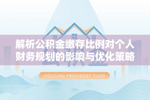 上犹解析公积金缴存比例对个人财务规划的影响与优化策略