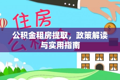 上犹公积金租房提取，政策解读与实用指南