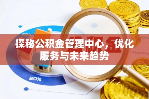 上犹探秘公积金管理中心，优化服务与未来趋势