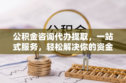 上犹公积金咨询代办提取，一站式服务，轻松解决你的资金难题