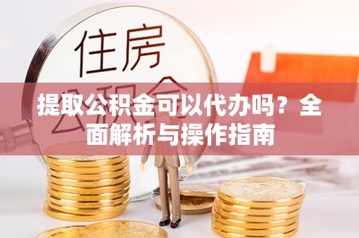 上犹提取公积金可以代办吗？全面解析与操作指南