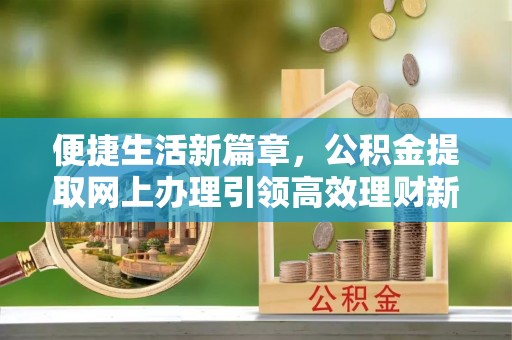 上犹便捷生活新篇章，公积金提取网上办理引领高效理财新趋势