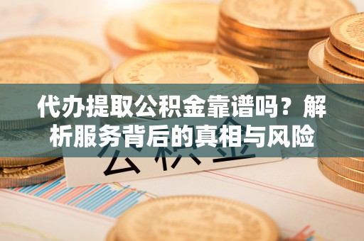 上犹代办提取公积金靠谱吗？解析服务背后的真相与风险