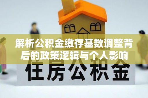 上犹解析公积金缴存基数调整背后的政策逻辑与个人影响