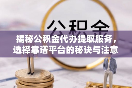 上犹揭秘公积金代办提取服务，选择靠谱平台的秘诀与注意事项