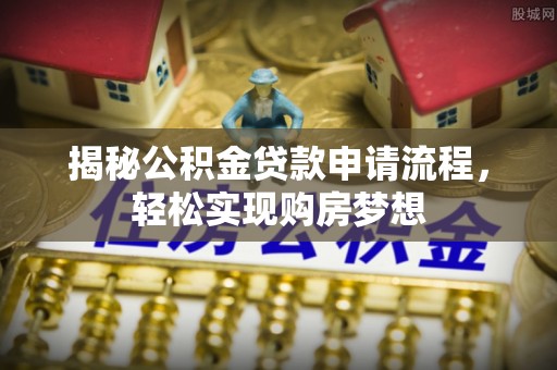 上犹揭秘公积金贷款申请流程，轻松实现购房梦想