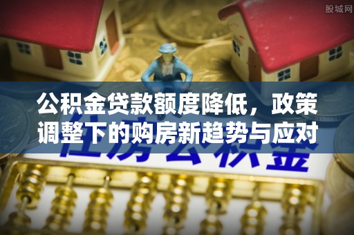 上犹公积金贷款额度降低，政策调整下的购房新趋势与应对策略