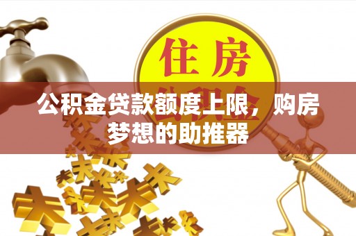 上犹公积金贷款额度上限，购房梦想的助推器