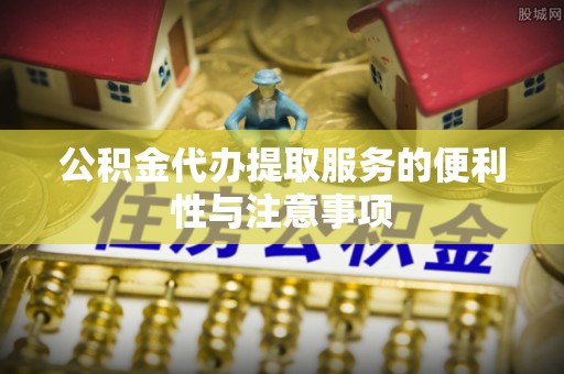 上犹公积金代办提取服务的便利性与注意事项