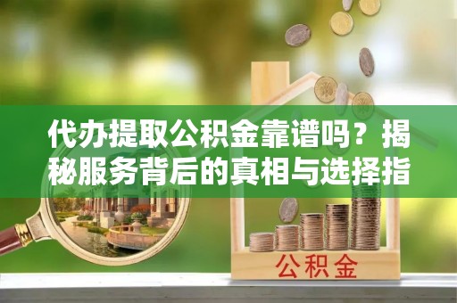 上犹代办提取公积金靠谱吗？揭秘服务背后的真相与选择指南