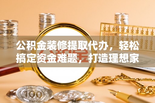 上犹公积金装修提取代办，轻松搞定资金难题，打造理想家居