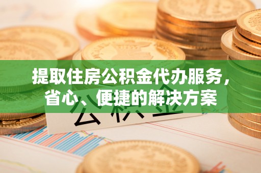 上犹提取住房公积金代办服务，省心、便捷的解决方案