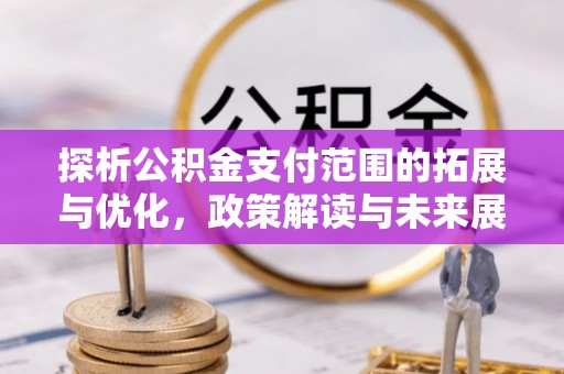 上犹探析公积金支付范围的拓展与优化，政策解读与未来展望