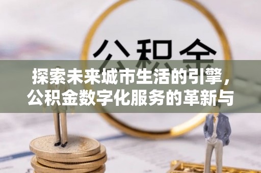 上犹探索未来城市生活的引擎，公积金数字化服务的革新与实践