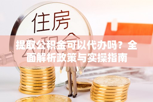 上犹提取公积金可以代办吗？全面解析政策与实操指南