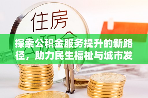 上犹探索公积金服务提升的新路径，助力民生福祉与城市发展