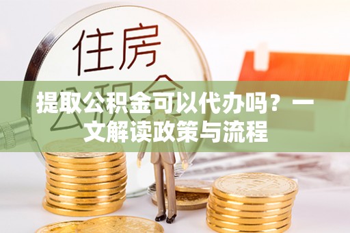 上犹提取公积金可以代办吗？一文解读政策与流程