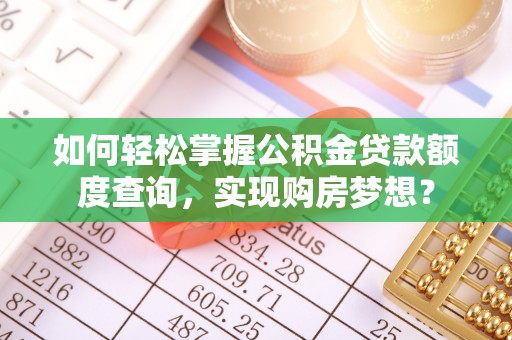 上犹如何轻松掌握公积金贷款额度查询，实现购房梦想？