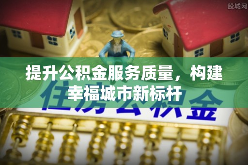 上犹提升公积金服务质量，构建幸福城市新标杆