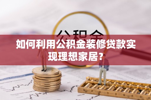 上犹如何利用公积金装修贷款实现理想家居？