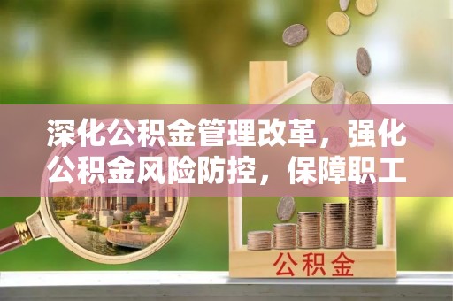 上犹深化公积金管理改革，强化公积金风险防控，保障职工权益