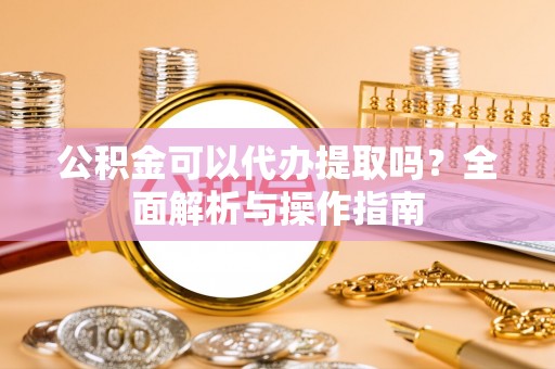 上犹公积金可以代办提取吗？全面解析与操作指南
