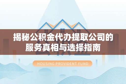 上犹揭秘公积金代办提取公司的服务真相与选择指南