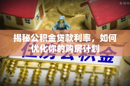 上犹揭秘公积金贷款利率，如何优化你的购房计划