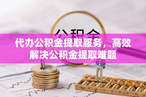 上犹代办公积金提取服务，高效解决公积金提取难题
