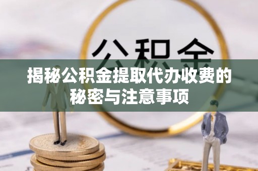 上犹揭秘公积金提取代办收费的秘密与注意事项