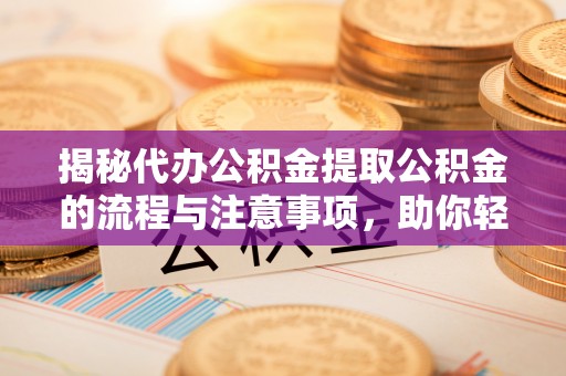 上犹揭秘代办公积金提取公积金的流程与注意事项，助你轻松拿回属于你的钱