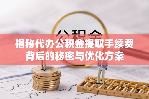 上犹揭秘代办公积金提取手续费背后的秘密与优化方案
