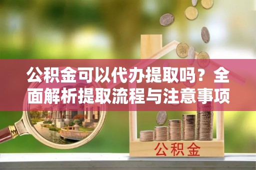 上犹公积金可以代办提取吗？全面解析提取流程与注意事项