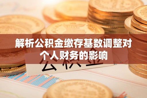上犹解析公积金缴存基数调整对个人财务的影响