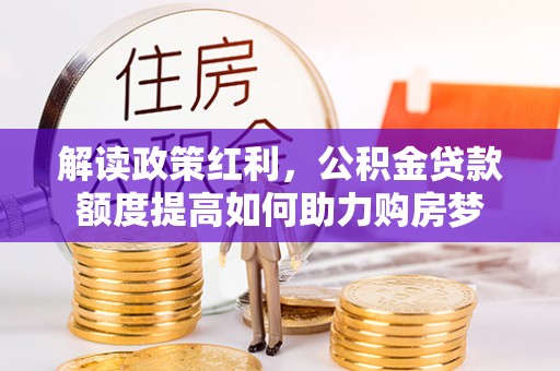 上犹解读政策红利，公积金贷款额度提高如何助力购房梦