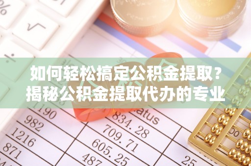 上犹如何轻松搞定公积金提取？揭秘公积金提取代办的专业服务