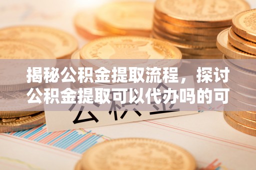 上犹揭秘公积金提取流程，探讨公积金提取可以代办吗的可行性与注意事项