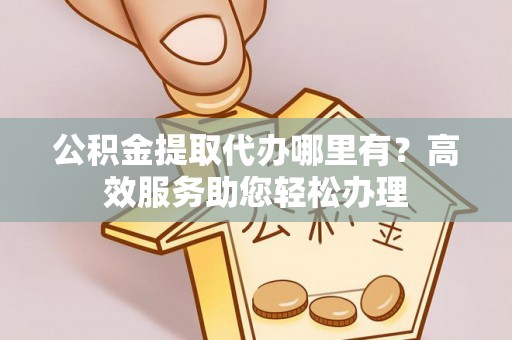 上犹公积金提取代办哪里有？高效服务助您轻松办理