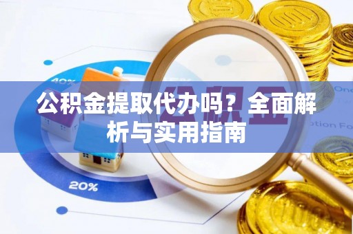 上犹公积金提取代办吗？全面解析与实用指南