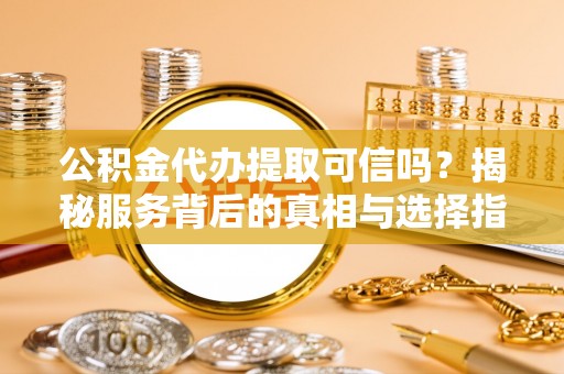 上犹公积金代办提取可信吗？揭秘服务背后的真相与选择指南