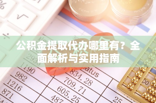 上犹公积金提取代办哪里有？全面解析与实用指南