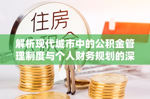 上犹解析现代城市中的公积金管理制度与个人财务规划的深度关联