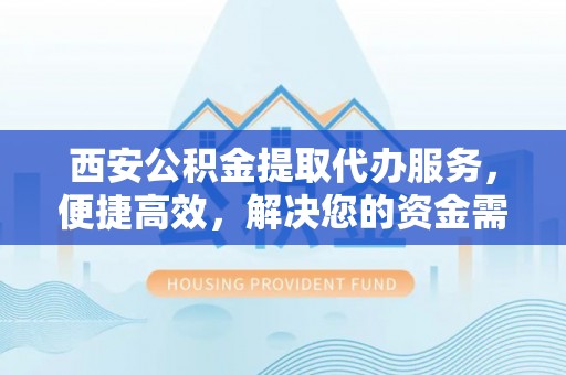 上犹西安公积金提取代办服务，便捷高效，解决您的资金需求