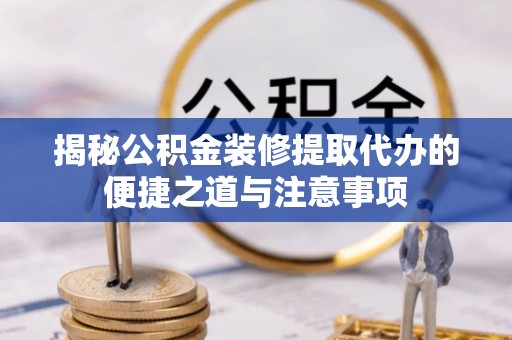 上犹揭秘公积金装修提取代办的便捷之道与注意事项