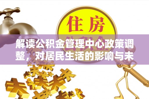 上犹解读公积金管理中心政策调整，对居民生活的影响与未来展望