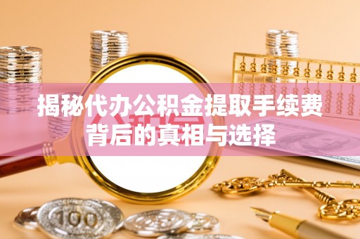 上犹揭秘代办公积金提取手续费背后的真相与选择
