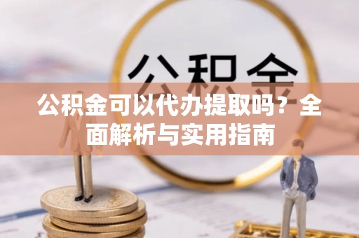 上犹公积金可以代办提取吗？全面解析与实用指南