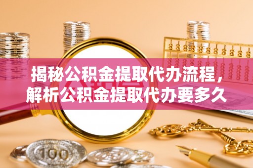 上犹揭秘公积金提取代办流程，解析公积金提取代办要多久的真相