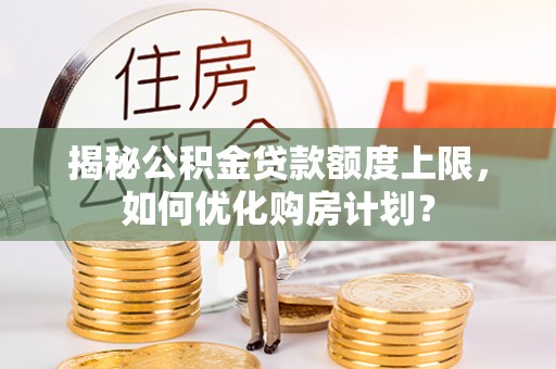 上犹揭秘公积金贷款额度上限，如何优化购房计划？